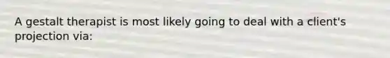 A gestalt therapist is most likely going to deal with a client's projection via: