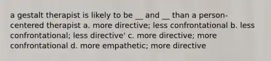 a gestalt therapist is likely to be __ and __ than a person-centered therapist a. more directive; less confrontational b. less confrontational; less directive' c. more directive; more confrontational d. more empathetic; more directive