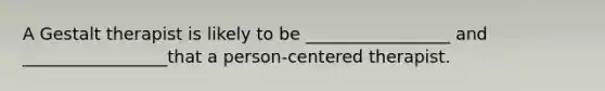 A Gestalt therapist is likely to be _________________ and _________________that a person-centered therapist.