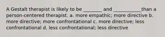 A Gestalt therapist is likely to be ________ and ____________than a person-centered therapist. a. more empathic; more directive b. more directive; more confrontational c. more directive; less confrontational d. less confrontational; less directive