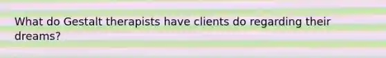What do Gestalt therapists have clients do regarding their dreams?