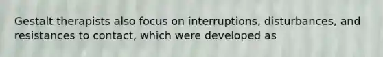 Gestalt therapists also focus on interruptions, disturbances, and resistances to contact, which were developed as