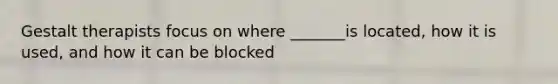 Gestalt therapists focus on where _______is located, how it is used, and how it can be blocked