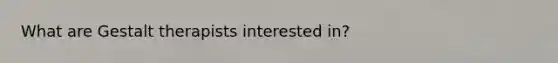 What are Gestalt therapists interested in?