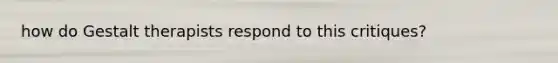 how do Gestalt therapists respond to this critiques?
