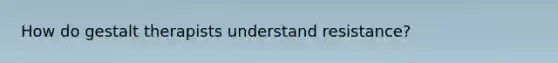 How do gestalt therapists understand resistance?