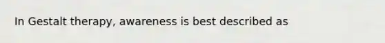 In Gestalt therapy, awareness is best described as