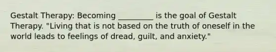 Gestalt Therapy: Becoming _________ is the goal of Gestalt Therapy. "Living that is not based on the truth of oneself in the world leads to feelings of dread, guilt, and anxiety."