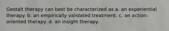 Gestalt therapy can best be characterized as a. an experiential therapy. b. an empirically validated treatment. c. an action-oriented therapy. d. an insight therapy.