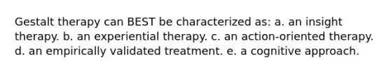 Gestalt therapy can BEST be characterized as: a. an insight therapy. b. an experiential therapy. c. an action-oriented therapy. d. an empirically validated treatment. e. a cognitive approach.