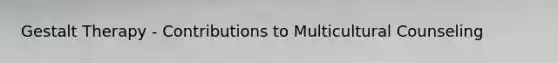 Gestalt Therapy - Contributions to Multicultural Counseling