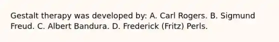 Gestalt therapy was developed by: A. Carl Rogers. B. Sigmund Freud. C. Albert Bandura. D. Frederick (Fritz) Perls.