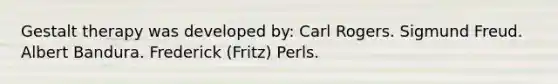 Gestalt therapy was developed by: Carl Rogers. Sigmund Freud. Albert Bandura. Frederick (Fritz) Perls.