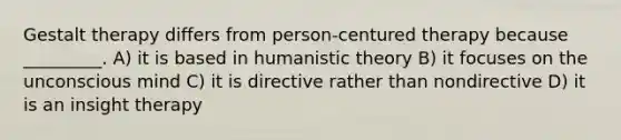 Gestalt therapy differs from person-centured therapy because _________. A) it is based in humanistic theory B) it focuses on the unconscious mind C) it is directive rather than nondirective D) it is an insight therapy