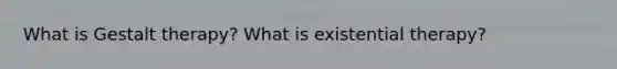 What is Gestalt therapy? What is existential therapy?