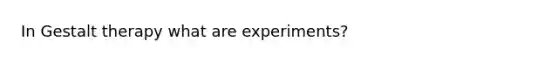 In Gestalt therapy what are experiments?