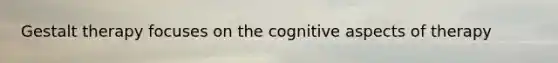 Gestalt therapy focuses on the cognitive aspects of therapy