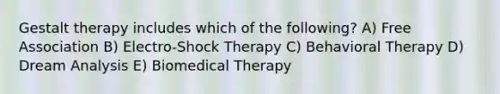 Gestalt therapy includes which of the following? A) Free Association B) Electro-Shock Therapy C) Behavioral Therapy D) Dream Analysis E) Biomedical Therapy