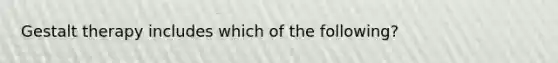 Gestalt therapy includes which of the following?