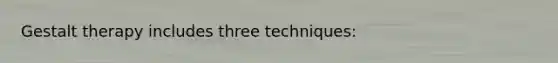 Gestalt therapy includes three techniques: