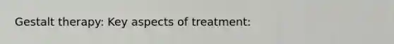 Gestalt therapy: Key aspects of treatment: