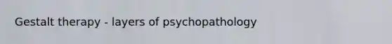 Gestalt therapy - layers of psychopathology