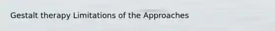 Gestalt therapy Limitations of the Approaches
