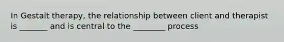 In Gestalt therapy, the relationship between client and therapist is _______ and is central to the ________ process