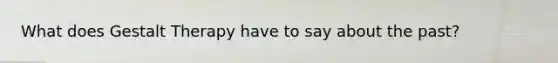 What does Gestalt Therapy have to say about the past?