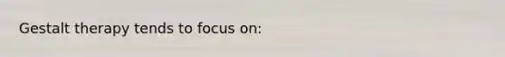 Gestalt therapy tends to focus on: