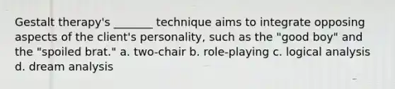 Gestalt therapy's _______ technique aims to integrate opposing aspects of the client's personality, such as the "good boy" and the "spoiled brat." a. two-chair b. role-playing c. logical analysis d. dream analysis