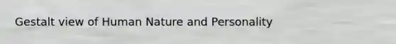 Gestalt view of Human Nature and Personality