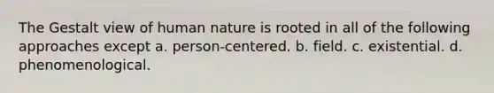 The Gestalt view of human nature is rooted in all of the following approaches except a. person-centered. b. field. c. existential. d. phenomenological.