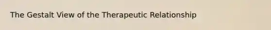 The Gestalt View of the Therapeutic Relationship