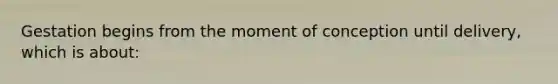 Gestation begins from the moment of conception until​ delivery, which is​ about: