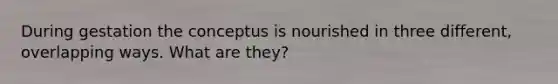 During gestation the conceptus is nourished in three different, overlapping ways. What are they?