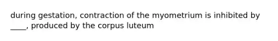 during gestation, contraction of the myometrium is inhibited by ____, produced by the corpus luteum