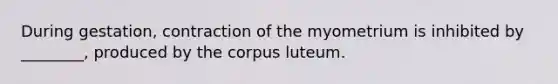 During gestation, contraction of the myometrium is inhibited by ________, produced by the corpus luteum.