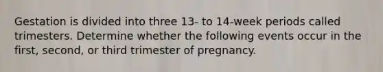 Gestation is divided into three 13- to 14-week periods called trimesters. Determine whether the following events occur in the first, second, or third trimester of pregnancy.