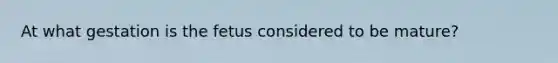 At what gestation is the fetus considered to be mature?