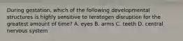 During gestation, which of the following developmental structures is highly sensitive to teratogen disruption for the greatest amount of time? A. eyes B. arms C. teeth D. central nervous system