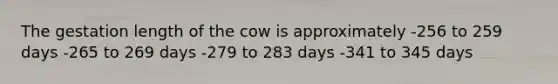 The gestation length of the cow is approximately -256 to 259 days -265 to 269 days -279 to 283 days -341 to 345 days