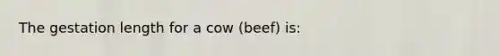 The gestation length for a cow (beef) is: