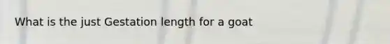 What is the just Gestation length for a goat