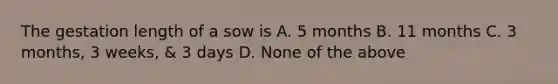 The gestation length of a sow is A. 5 months B. 11 months C. 3 months, 3 weeks, & 3 days D. None of the above