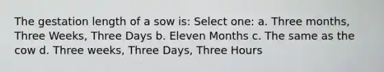 The gestation length of a sow is: Select one: a. Three months, Three Weeks, Three Days b. Eleven Months c. The same as the cow d. Three weeks, Three Days, Three Hours