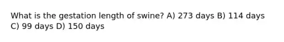 What is the gestation length of swine? A) 273 days B) 114 days C) 99 days D) 150 days