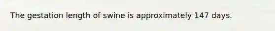 The gestation length of swine is approximately 147 days.