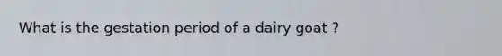 What is the gestation period of a dairy goat ?