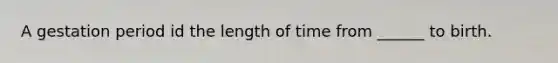 A gestation period id the length of time from ______ to birth.